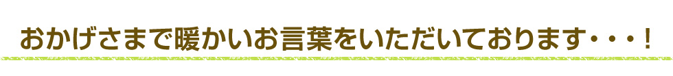 おかげさまで暖かいお言葉をいただいております・・・!