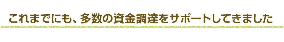 これまでにも、多数の資金調達をサポートしてきました